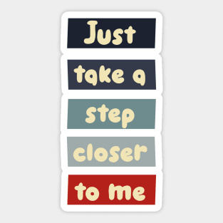 Just take a step closer to me Sticker